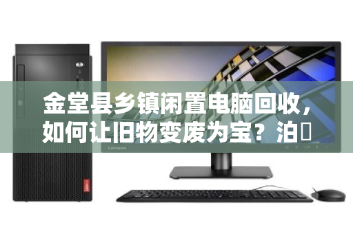 金堂县乡镇闲置电脑回收,如何让旧物变废为宝?泊祎回收用行动给出答案 金堂县乡镇闲置电脑回收,如何让旧物变废为宝?泊祎回收用行动给出答案