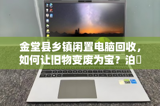 金堂县乡镇闲置电脑回收,如何让旧物变废为宝?泊祎回收用行动给出答案 金堂县乡镇闲置电脑回收,如何让旧物变废为宝?泊祎回收用行动给出答案