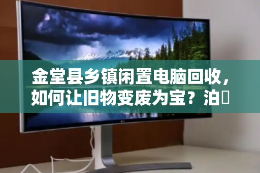 金堂县乡镇闲置电脑回收，如何让旧物变废为宝？泊祎回收用行动给出答案