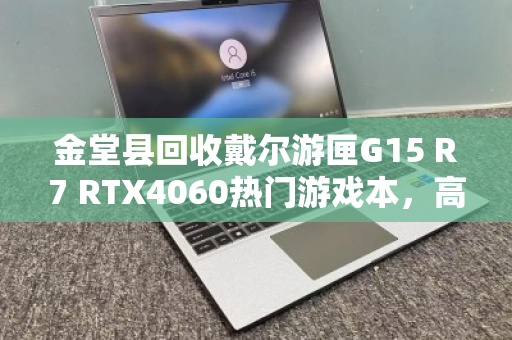 金堂县回收戴尔游匣G15 R7 RTX4060热门游戏本,高性价比置换指南与真实体验 金堂县回收戴尔游匣G15 R7 RTX4060热门游戏本,高性价比置换指南与真实体验
