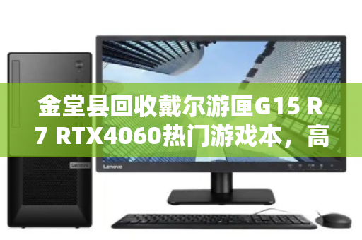 金堂县回收戴尔游匣G15 R7 RTX4060热门游戏本，高性价比置换指南与真实体验