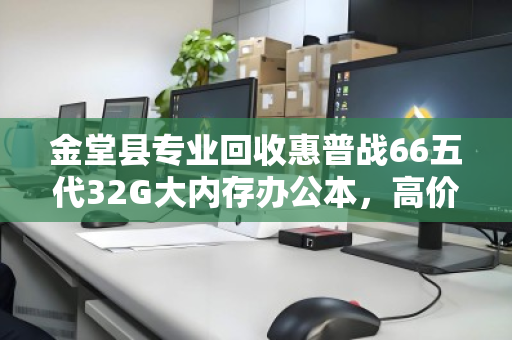 金堂县专业回收惠普战66五代32G大内存办公本，高价值变现首选