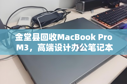 金堂县回收MacBook Pro M3,高端设计办公笔记本的绿色循环之道 金堂县回收MacBook Pro M3,高端设计办公笔记本的绿色循环之道