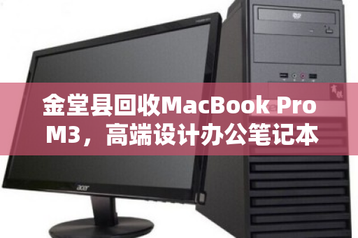 金堂县回收MacBook Pro M3,高端设计办公笔记本的绿色循环之道 金堂县回收MacBook Pro M3,高端设计办公笔记本的绿色循环之道