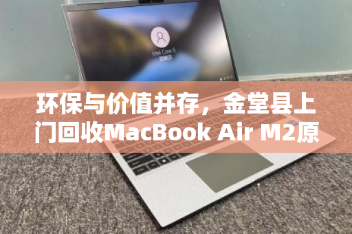 环保与价值并存,金堂县上门回收MacBook Air M2原装二手轻薄电脑全攻略 环保与价值并存,金堂县上门回收MacBook Air M2原装二手轻薄电脑全攻略