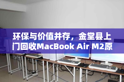环保与价值并存,金堂县上门回收MacBook Air M2原装二手轻薄电脑全攻略 环保与价值并存,金堂县上门回收MacBook Air M2原装二手轻薄电脑全攻略