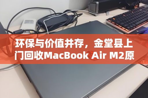 环保与价值并存，金堂县上门回收MacBook Air M2原装二手轻薄电脑全攻略
