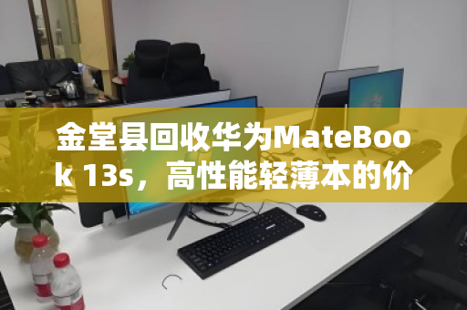 金堂县回收华为MateBook 13s,高性能轻薄本的价值释放与绿色循环 金堂县回收华为MateBook 13s,高性能轻薄本的价值释放与绿色循环