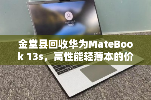 金堂县回收华为MateBook 13s,高性能轻薄本的价值释放与绿色循环 金堂县回收华为MateBook 13s,高性能轻薄本的价值释放与绿色循环