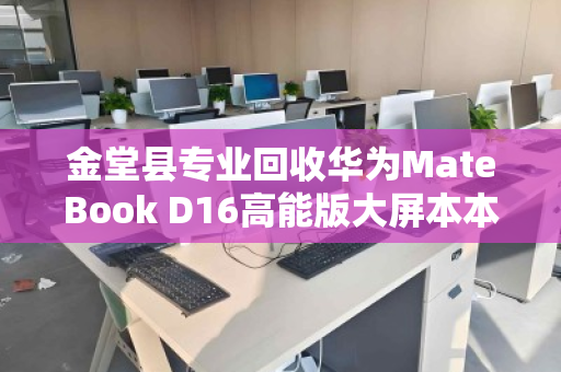 金堂县专业回收华为MateBook D16高能版大屏本本，高价回收，快速变现，值得信赖