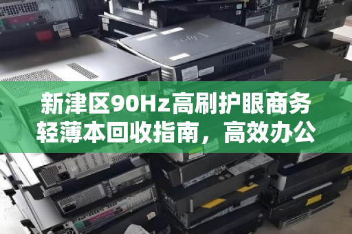 新津区90Hz高刷护眼商务轻薄本回收指南,高效办公与绿色升级两不误 新津区90Hz高刷护眼商务轻薄本回收指南,高效办公与绿色升级两不误