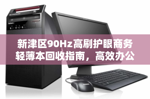 新津区90Hz高刷护眼商务轻薄本回收指南,高效办公与绿色升级两不误 新津区90Hz高刷护眼商务轻薄本回收指南,高效办公与绿色升级两不误