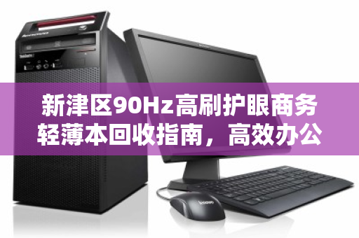 新津区90Hz高刷护眼商务轻薄本回收指南，高效办公与绿色升级两不误