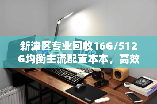 新津区专业回收16G/512G均衡主流配置本本,高效变现,焕新您的数字生活 新津区专业回收16G/512G均衡主流配置本本,高效变现,焕新您的数字生活