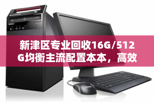 新津区专业回收16G/512G均衡主流配置本本,高效变现,焕新您的数字生活 新津区专业回收16G/512G均衡主流配置本本,高效变现,焕新您的数字生活