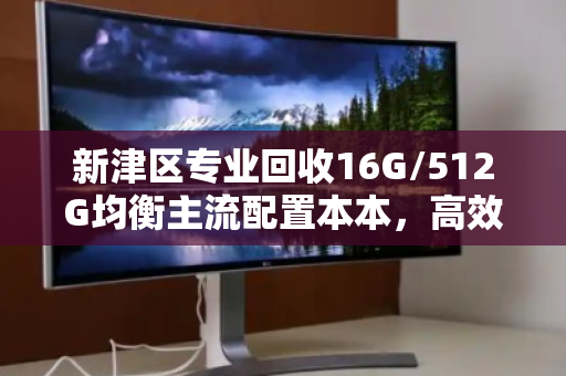 新津区专业回收16G/512G均衡主流配置本本，高效变现，焕新您的数字生活
