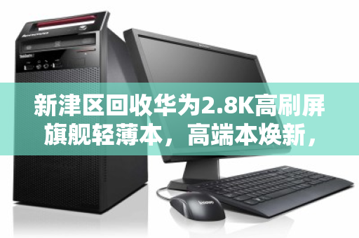 新津区回收华为2.8K高刷屏旗舰轻薄本,高端本焕新,专业回收更安心 新津区回收华为2.8K高刷屏旗舰轻薄本,高端本焕新,专业回收更安心