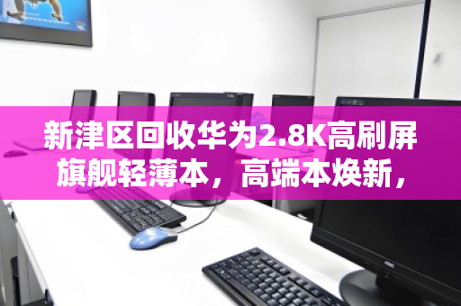 新津区回收华为2.8K高刷屏旗舰轻薄本,高端本焕新,专业回收更安心 新津区回收华为2.8K高刷屏旗舰轻薄本,高端本焕新,专业回收更安心