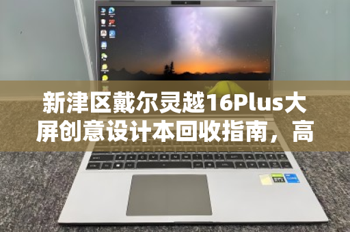 新津区戴尔灵越16Plus大屏创意设计本回收指南,高效变现与环保同行 新津区戴尔灵越16Plus大屏创意设计本回收指南,高效变现与环保同行