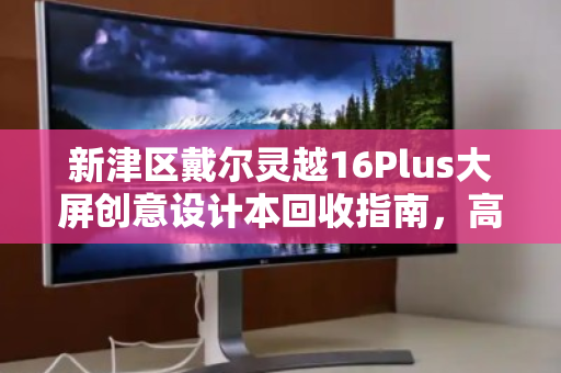 新津区戴尔灵越16Plus大屏创意设计本回收指南,高效变现与环保同行 新津区戴尔灵越16Plus大屏创意设计本回收指南,高效变现与环保同行
