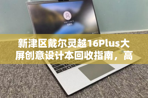 新津区戴尔灵越16Plus大屏创意设计本回收指南，高效变现与环保同行