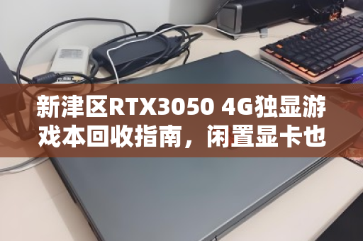 新津区RTX3050 4G独显游戏本回收指南,闲置显卡也能换真金白银 新津区RTX3050 4G独显游戏本回收指南,闲置显卡也能换真金白银