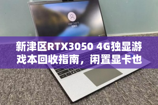 新津区RTX3050 4G独显游戏本回收指南，闲置显卡也能换真金白银