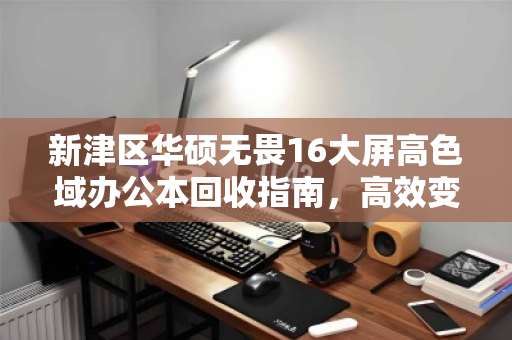 新津区华硕无畏16大屏高色域办公本回收指南,高效变现与环保双赢 新津区华硕无畏16大屏高色域办公本回收指南,高效变现与环保双赢