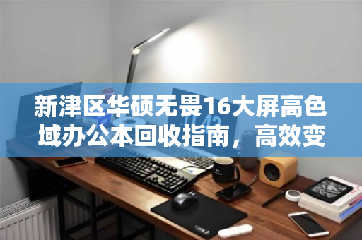 新津区华硕无畏16大屏高色域办公本回收指南,高效变现与环保双赢 新津区华硕无畏16大屏高色域办公本回收指南,高效变现与环保双赢