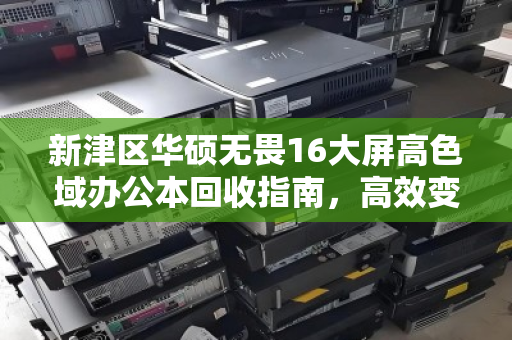 新津区华硕无畏16大屏高色域办公本回收指南，高效变现与环保双赢