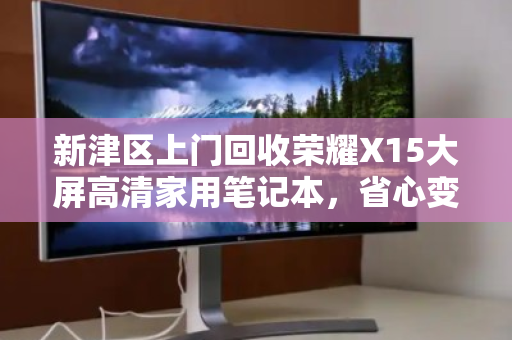 新津区上门回收荣耀X15大屏高清家用笔记本，省心变现快人一步