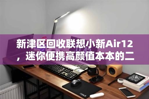 新津区回收联想小新Air12，迷你便携高颜值本本的二次生命之旅