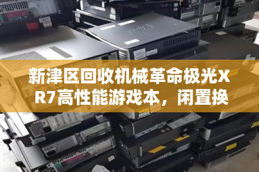 新津区回收机械革命极光X R7高性能游戏本，闲置换现金，环保又划算