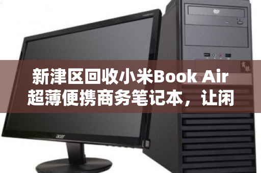 新津区回收小米Book Air超薄便携商务笔记本,让闲置设备焕发二次价值 新津区回收小米Book Air超薄便携商务笔记本,让闲置设备焕发二次价值