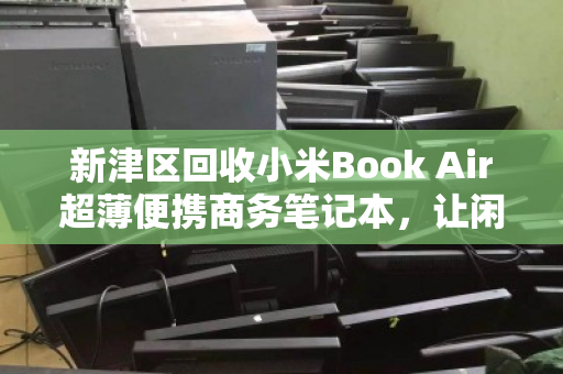新津区回收小米Book Air超薄便携商务笔记本,让闲置设备焕发二次价值 新津区回收小米Book Air超薄便携商务笔记本,让闲置设备焕发二次价值