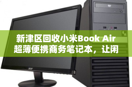 新津区回收小米Book Air超薄便携商务笔记本，让闲置设备焕发二次价值