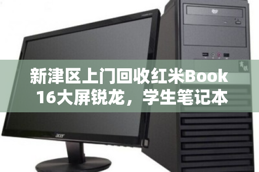 新津区上门回收红米Book 16大屏锐龙,学生笔记本的绿色流转与价值新生 新津区上门回收红米Book 16大屏锐龙,学生笔记本的绿色流转与价值新生