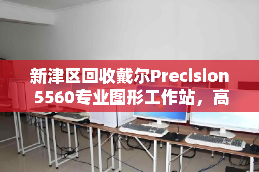 新津区回收戴尔Precision 5560专业图形工作站,高价值设备的最佳处置方案 新津区回收戴尔Precision 5560专业图形工作站,高价值设备的最佳处置方案