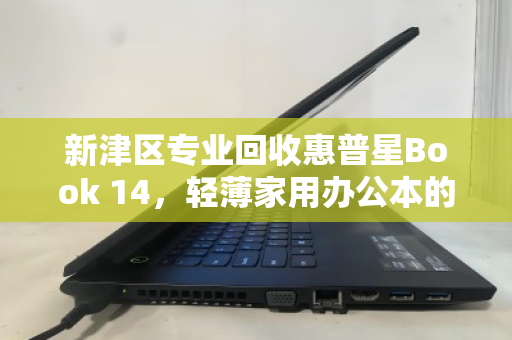 新津区专业回收惠普星Book 14,轻薄家用办公本的高效处置方案 新津区专业回收惠普星Book 14,轻薄家用办公本的高效处置方案