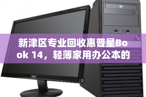 新津区专业回收惠普星Book 14,轻薄家用办公本的高效处置方案 新津区专业回收惠普星Book 14,轻薄家用办公本的高效处置方案