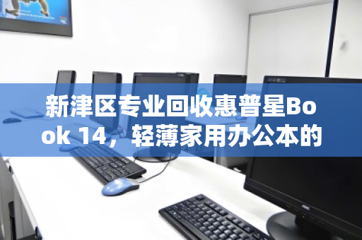 新津区专业回收惠普星Book 14，轻薄家用办公本的高效处置方案