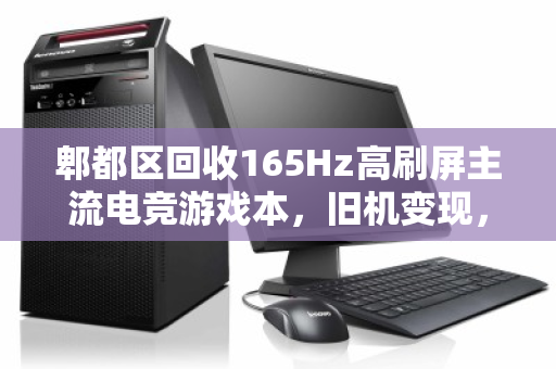 郫都区回收165Hz高刷屏主流电竞游戏本，旧机变现，性能再升级