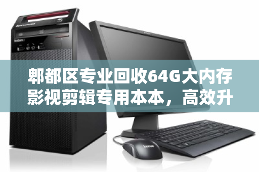 郫都区专业回收64G大内存影视剪辑专用本本,高效升级,让创意无界 郫都区专业回收64G大内存影视剪辑专用本本,高效升级,让创意无界