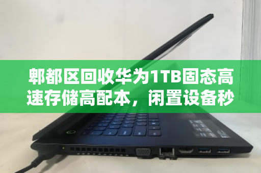 郫都区回收华为1TB固态高速存储高配本,闲置设备秒变现的靠谱指南 郫都区回收华为1TB固态高速存储高配本,闲置设备秒变现的靠谱指南