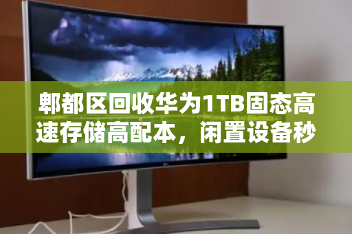 郫都区回收华为1TB固态高速存储高配本，闲置设备秒变现的靠谱指南