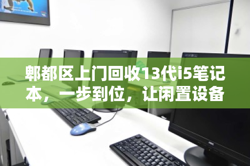 郫都区上门回收13代i5笔记本,一步到位,让闲置设备均衡变现 郫都区上门回收13代i5笔记本,一步到位,让闲置设备均衡变现
