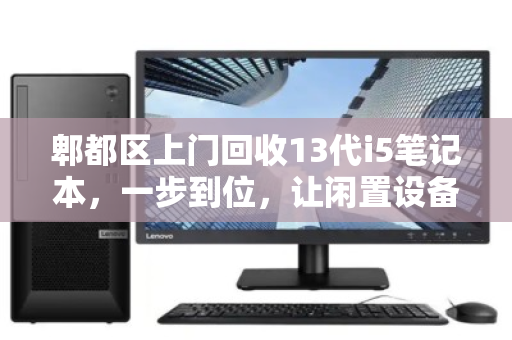 郫都区上门回收13代i5笔记本,一步到位,让闲置设备均衡变现 郫都区上门回收13代i5笔记本,一步到位,让闲置设备均衡变现