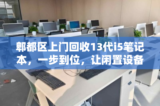 郫都区上门回收13代i5笔记本，一步到位，让闲置设备均衡变现