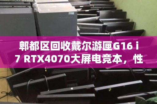 郫都区回收戴尔游匣G16 i7 RTX4070大屏电竞本,性能与价值的双重释放 郫都区回收戴尔游匣G16 i7 RTX4070大屏电竞本,性能与价值的双重释放