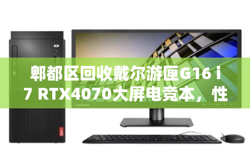 郫都区回收戴尔游匣G16 i7 RTX4070大屏电竞本，性能与价值的双重释放